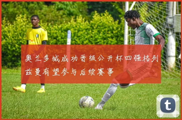 奥兰多城成功晋级公开杯四强格列兹曼有望参与后续赛事