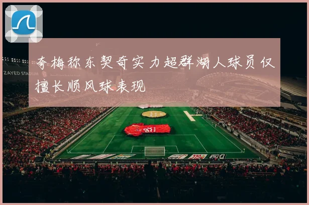 夸梅称东契奇实力超群湖人球员仅擅长顺风球表现