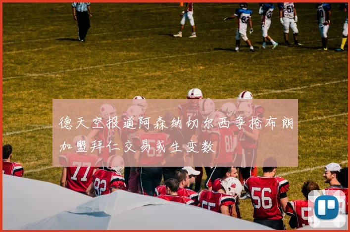 德天空报道阿森纳切尔西争抢布朗加盟拜仁交易或生变数