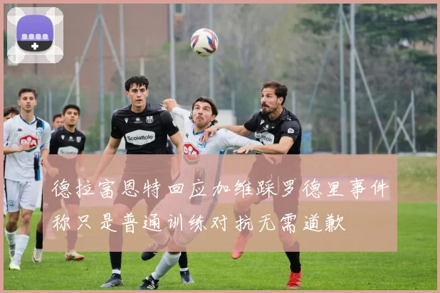 德拉富恩特回应加维踩罗德里事件称只是普通训练对抗无需道歉