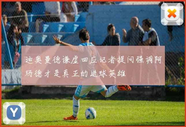 迪奥曼德谦虚回应记者提问强调阿玛德才是真正的进球英雄
