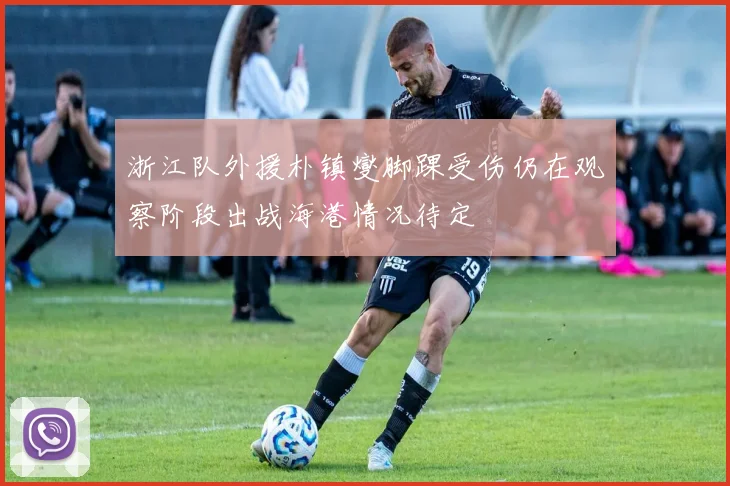 浙江队外援朴镇燮脚踝受伤仍在观察阶段出战海港情况待定