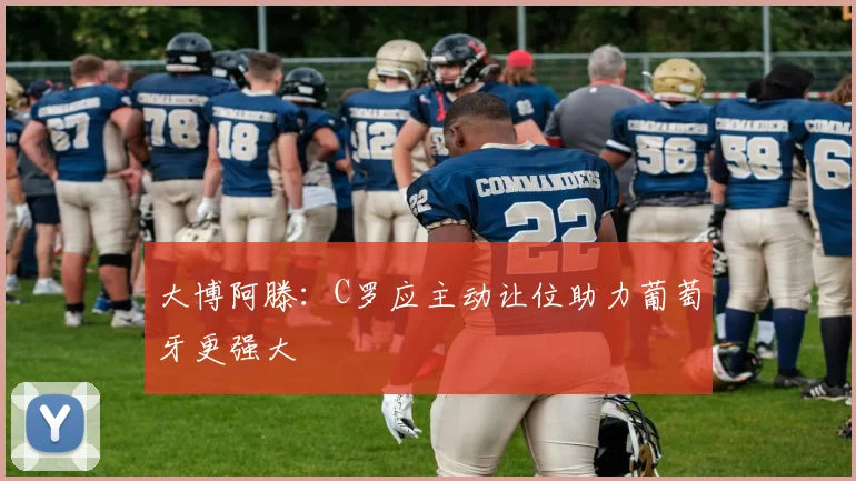 大博阿滕：C罗应主动让位助力葡萄牙更强大