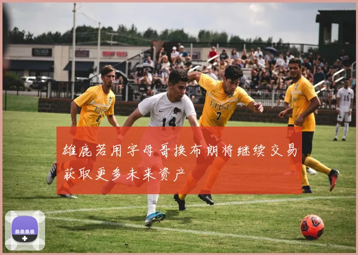雄鹿若用字母哥换布朗将继续交易获取更多未来资产