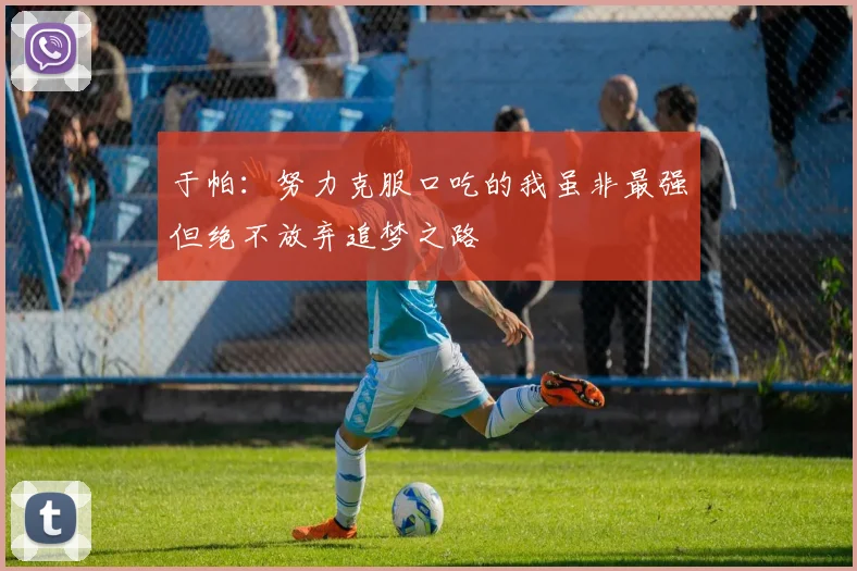 于帕：努力克服口吃的我虽非最强但绝不放弃追梦之路