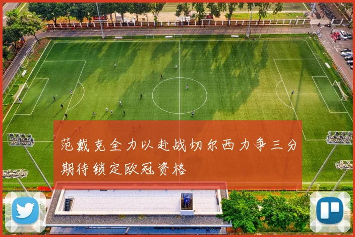 范戴克全力以赴战切尔西力争三分期待锁定欧冠资格