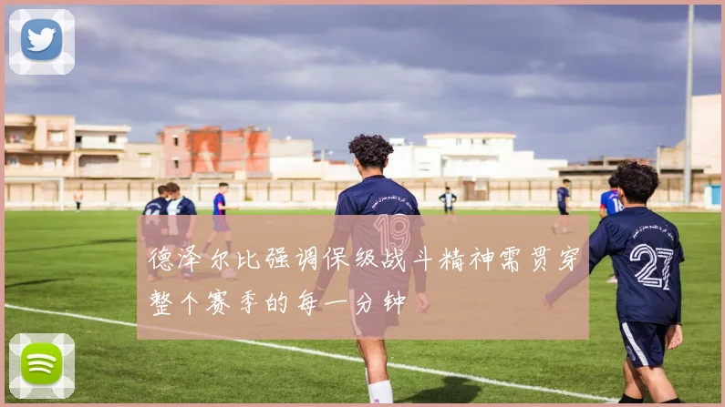 德泽尔比强调保级战斗精神需贯穿整个赛季的每一分钟