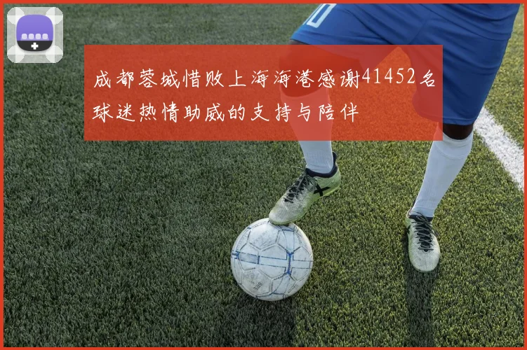 成都蓉城惜败上海海港感谢41452名球迷热情助威的支持与陪伴