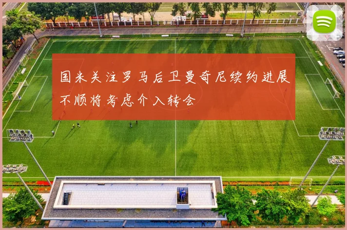 国米关注罗马后卫曼奇尼续约进展不顺将考虑介入转会