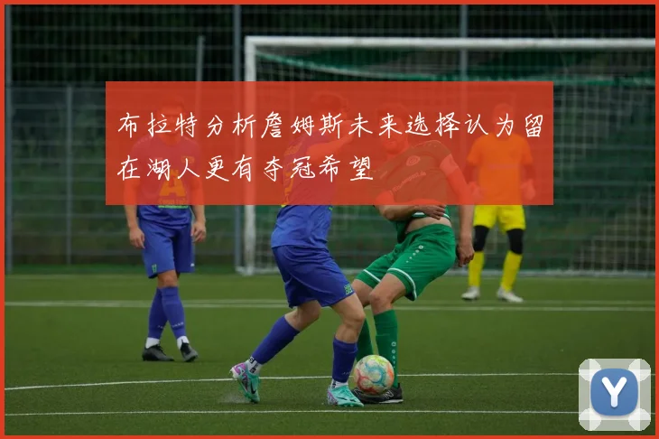 布拉特分析詹姆斯未来选择认为留在湖人更有夺冠希望