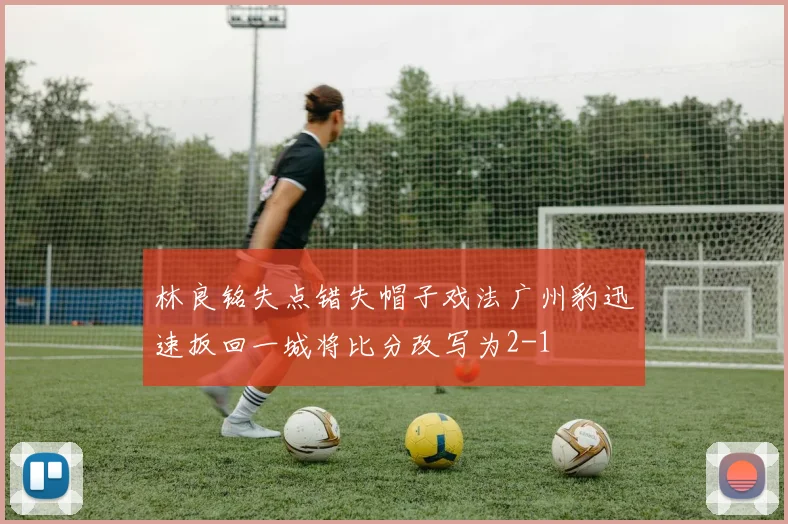 林良铭失点错失帽子戏法广州豹迅速扳回一城将比分改写为2-1