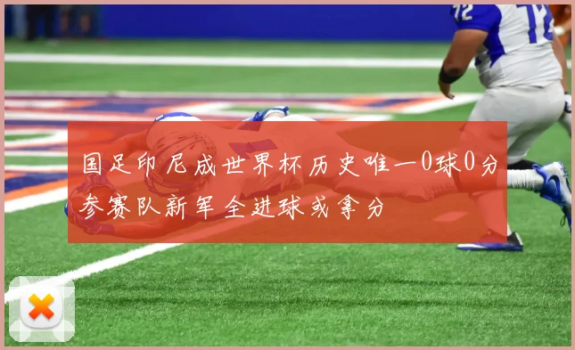 国足印尼成世界杯历史唯一0球0分参赛队新军全进球或拿分