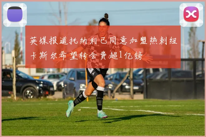 英媒报道托纳利已同意加盟热刺纽卡斯尔希望转会费超1亿镑