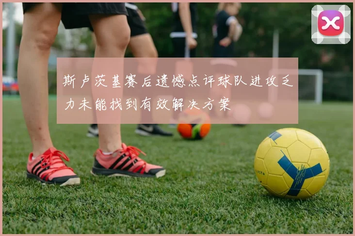 斯卢茨基赛后遗憾点评球队进攻乏力未能找到有效解决方案