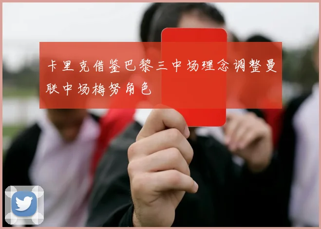 卡里克借鉴巴黎三中场理念调整曼联中场梅努角色