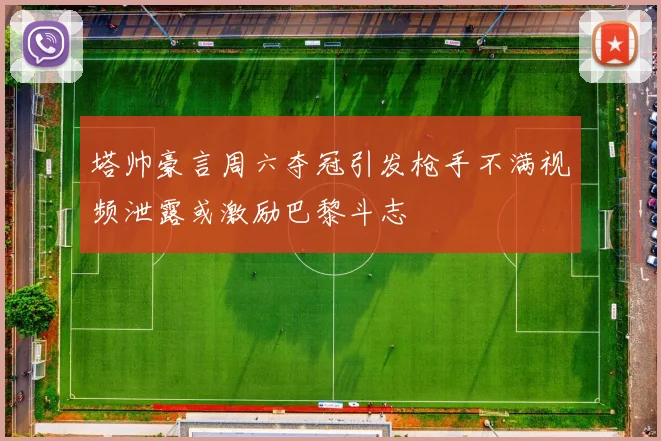 塔帅豪言周六夺冠引发枪手不满视频泄露或激励巴黎斗志