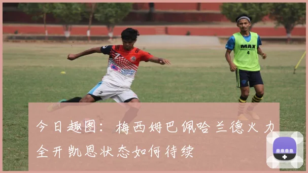 今日趣图：梅西姆巴佩哈兰德火力全开凯恩状态如何待续