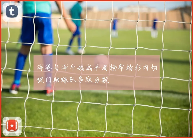 海港与海牛战成平局杨希精彩内切破门助球队争取分数